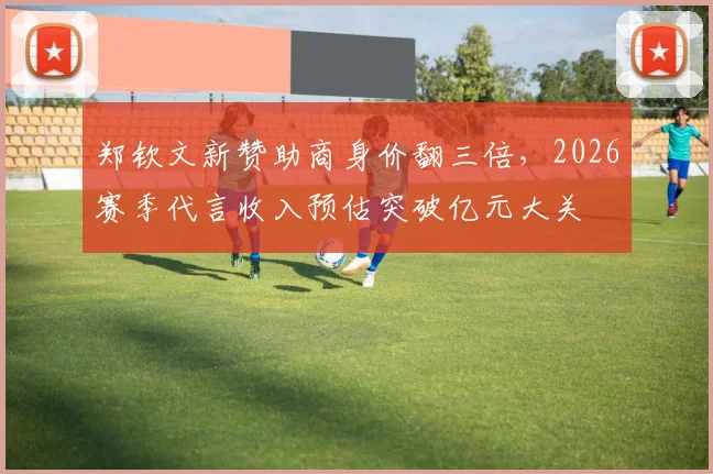 郑钦文新赞助商身价翻三倍，2026赛季代言收入预估突破亿元大关