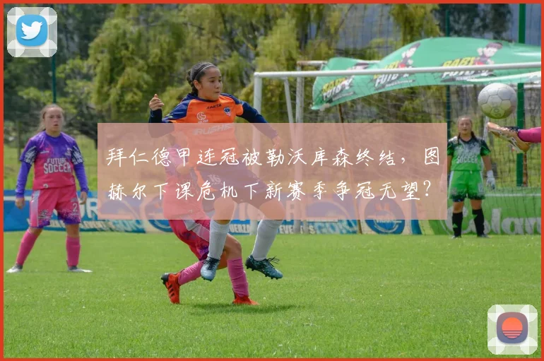 拜仁德甲连冠被勒沃库森终结,图赫尔下课危机下新赛季争冠无望?