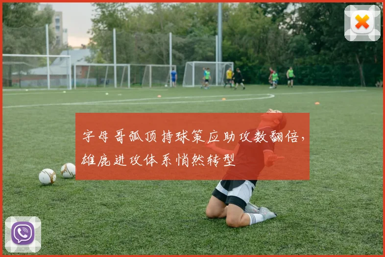 字母哥弧顶持球策应助攻数翻倍，雄鹿进攻体系悄然转型