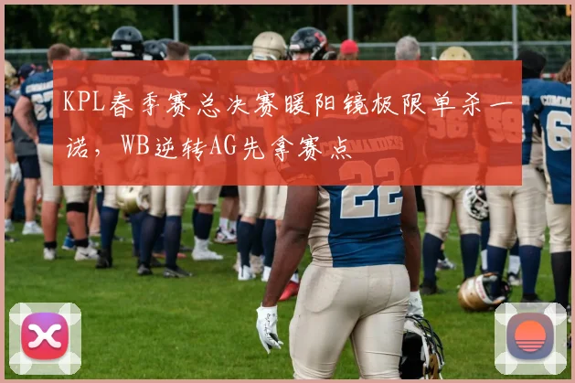 KPL春季赛总决赛暖阳镜极限单杀一诺,WB逆转AG先拿赛点