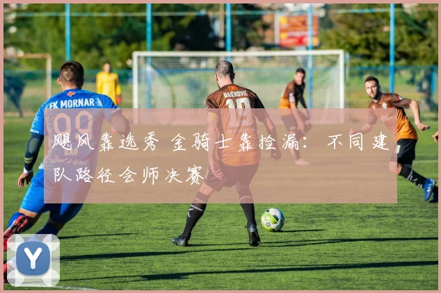 飓风靠选秀 金骑士靠捡漏：不同建队路径会师决赛