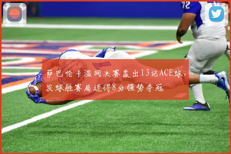 萨巴伦卡温网决赛轰出13记ACE球,发球胜赛局连得8分强势夺冠