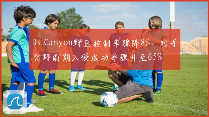 DK Canyon野区控制率骤降8%,对手打野前期入侵成功率骤升至65%