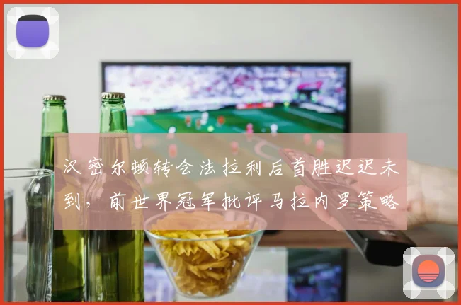 汉密尔顿转会法拉利后首胜迟迟未到,前世界冠军批评马拉内罗策略保守