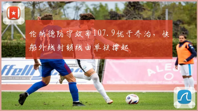 伦纳德防守效率107.9优于乔治，快船外线封锁线由单核撑起