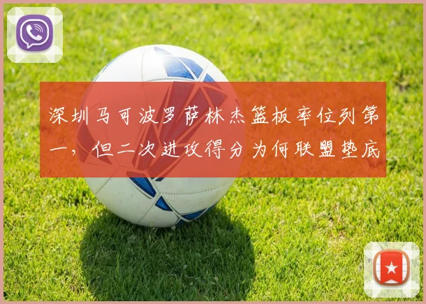 深圳马可波罗萨林杰篮板率位列第一,但二次进攻得分为何联盟垫底?