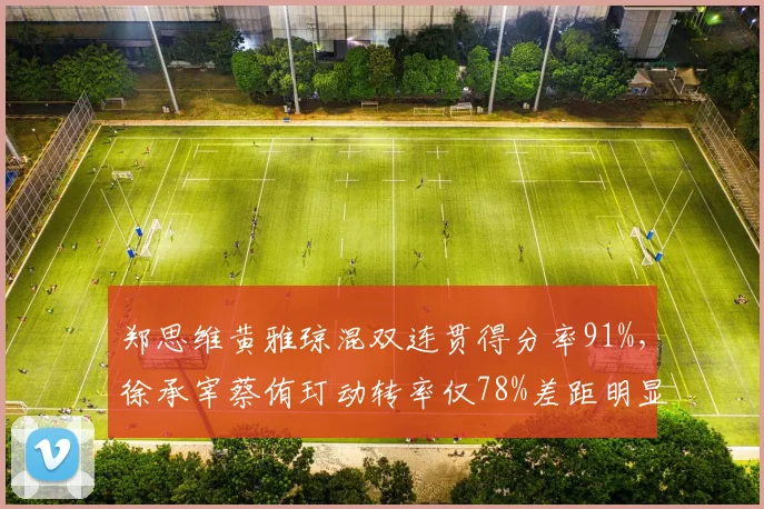 郑思维黄雅琼混双连贯得分率91%,徐承宰蔡侑玎动转率仅78%差距明显